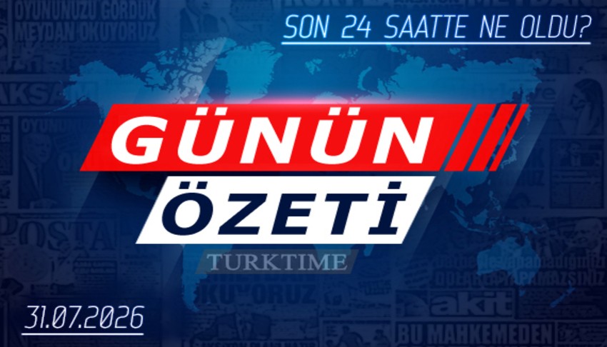 31 Temmuz 2026 Turktime Günün Özeti